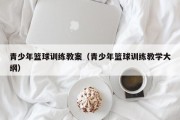 青少年篮球训练教案（青少年篮球训练教学大纲）