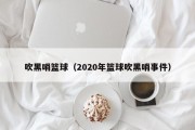 吹黑哨篮球（2020年篮球吹黑哨事件）