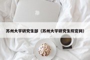 苏州大学研究生部(苏州大学研究生院官网) 苏州大学研究生部(苏州大学研究生院官网)