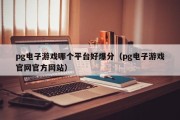 pg电子游戏哪个平台好爆分（pg电子游戏官网官方网站）