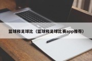 篮球和足球比（篮球和足球比赛app推荐）